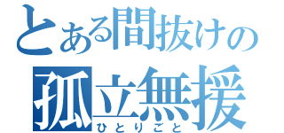 とある間抜けの孤立無援（ひとりごと）