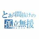 とある間抜けの孤立無援（ひとりごと）