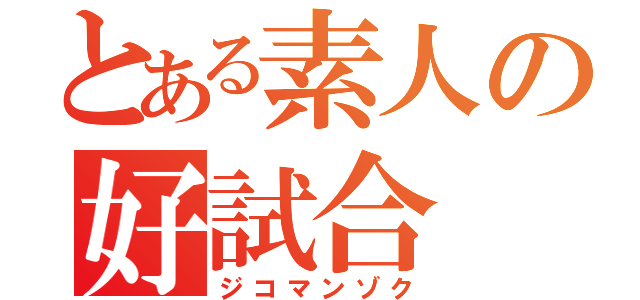 とある素人の好試合（ジコマンゾク）