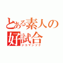 とある素人の好試合（ジコマンゾク）