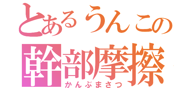 とあるうんこの幹部摩擦（かんぶまさつ）