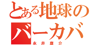 とある地球のバーカバーカ（永井康介）