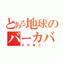 とある地球のバーカバーカ（永井康介）