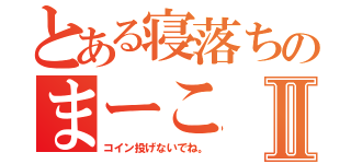 とある寝落ちのまーこⅡ（コイン投げないでね。）