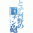 とある河野の巨チン砲台（レールガン）