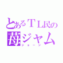 とあるＴＬ民の苺ジャム（ジョージ）