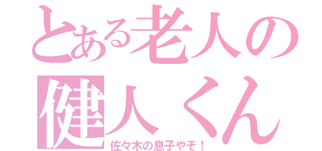 とある老人の健人くん（佐々木の息子やぞ！）