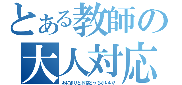 とある教師の大人対応（おにぎりとお茶どっちがいい？）