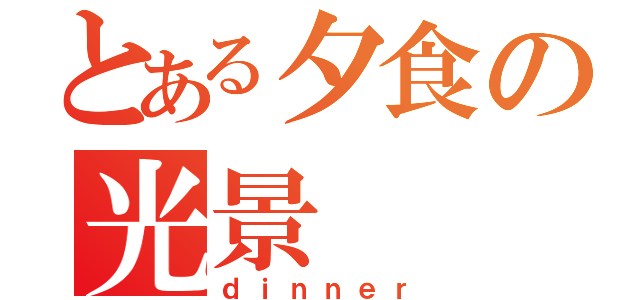 とある夕食の光景（ｄｉｎｎｅｒ）