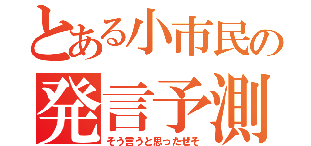 とある小市民の発言予測（そう言うと思ったぜそ）