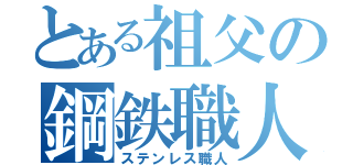 とある祖父の鋼鉄職人（ステンレス職人）