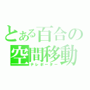 とある百合の空間移動（テレポーター）