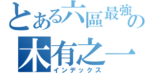 とある六區最強の木有之一（インデックス）