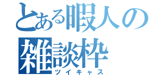 とある暇人の雑談枠（ツイキャス）