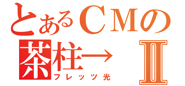 とあるＣＭの茶柱→Ⅱ（フレッツ光）