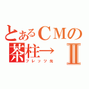 とあるＣＭの茶柱→Ⅱ（フレッツ光）