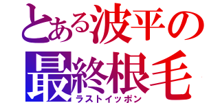 とある波平の最終根毛（ラストイッポン）