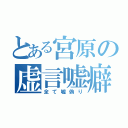 とある宮原の虚言嘘癖（全て嘘偽り）