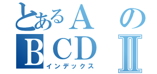 とあるＡのＢＣＤⅡ（インデックス）