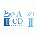 とあるＡのＢＣＤⅡ（インデックス）