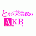 とある芙美夜のＡＫＢ（雑談）