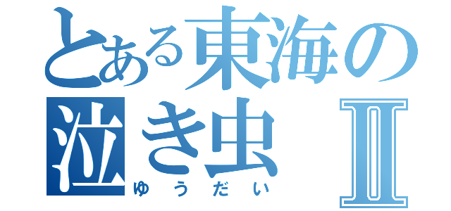 とある東海の泣き虫Ⅱ（ゆうだい）