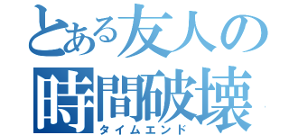 とある友人の時間破壊（タイムエンド）