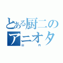 とある厨二のアニオタ（山内）