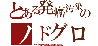 とある発癌汚染のノドグロ（アメリカが禁輸した韓国水産品）