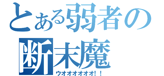 とある弱者の断末魔（ウオオオオオオ！！）