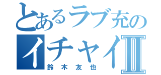 とあるラブ充のイチャイチャライフⅡ（鈴木友也）