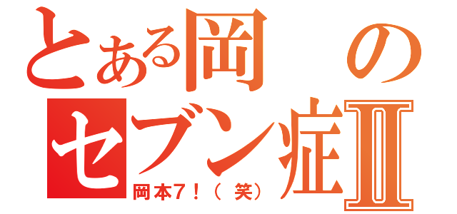 とある岡のセブン症状Ⅱ（岡本７！（笑））