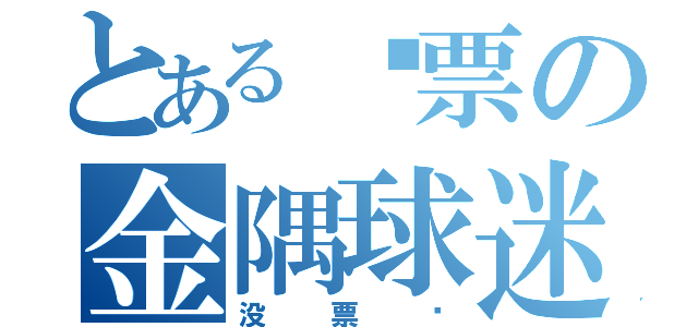 とある抢票の金隅球迷（没票啊）