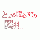 とある隨心所欲♫の戀羽（インデックス）