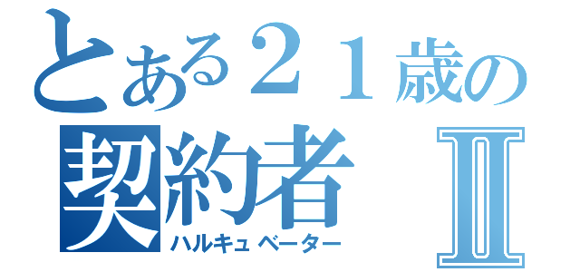 とある２１歳の契約者Ⅱ（ハルキュベーター）