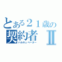 とある２１歳の契約者Ⅱ（ハルキュベーター）