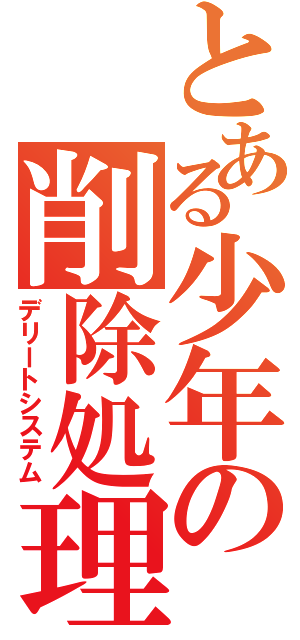 とある少年の削除処理（デリートシステム）