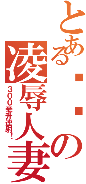 とある嘟嘟の凌辱人妻Ⅱ（３００毫升連射！）