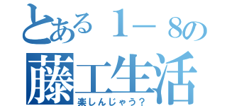 とある１－８の藤工生活（楽しんじゃう？）