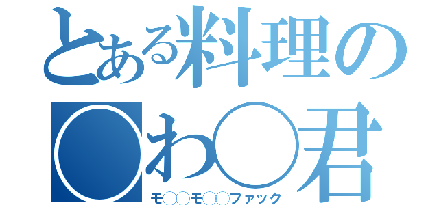 とある料理の◯わ◯君（モ◯◯モ◯◯ファック）