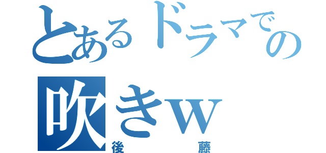 とあるドラマでの吹きｗ（後藤）