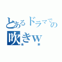 とあるドラマでの吹きｗ（後藤）