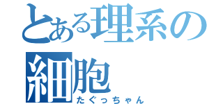 とある理系の細胞（たぐっちゃん）