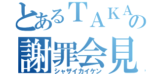 とあるＴＡＫＡａａａａａの謝罪会見（シャザイカイケン）