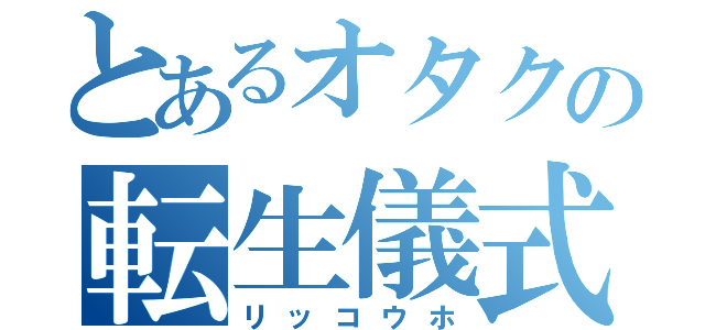 とあるオタクの転生儀式（リッコウホ）