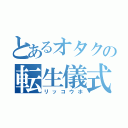 とあるオタクの転生儀式（リッコウホ）