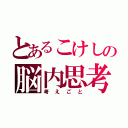 とあるこけしの脳内思考（考えごと）