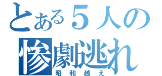 とある５人の惨劇逃れ（昭和越え）