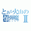 とある火山の爆弾魔Ⅱ（ガンキン）