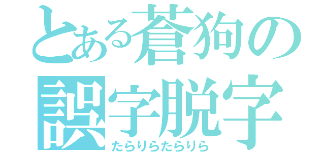 とある蒼狗の誤字脱字（たらりらたらりら）